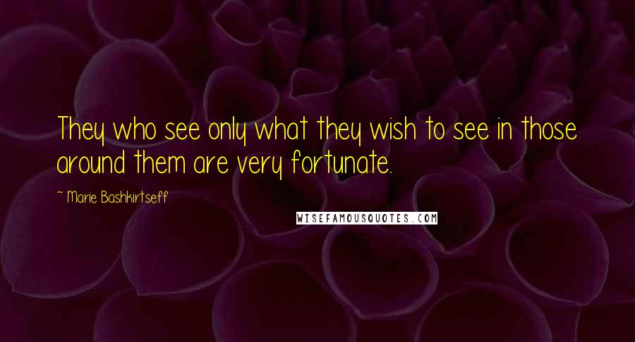 Marie Bashkirtseff Quotes: They who see only what they wish to see in those around them are very fortunate.