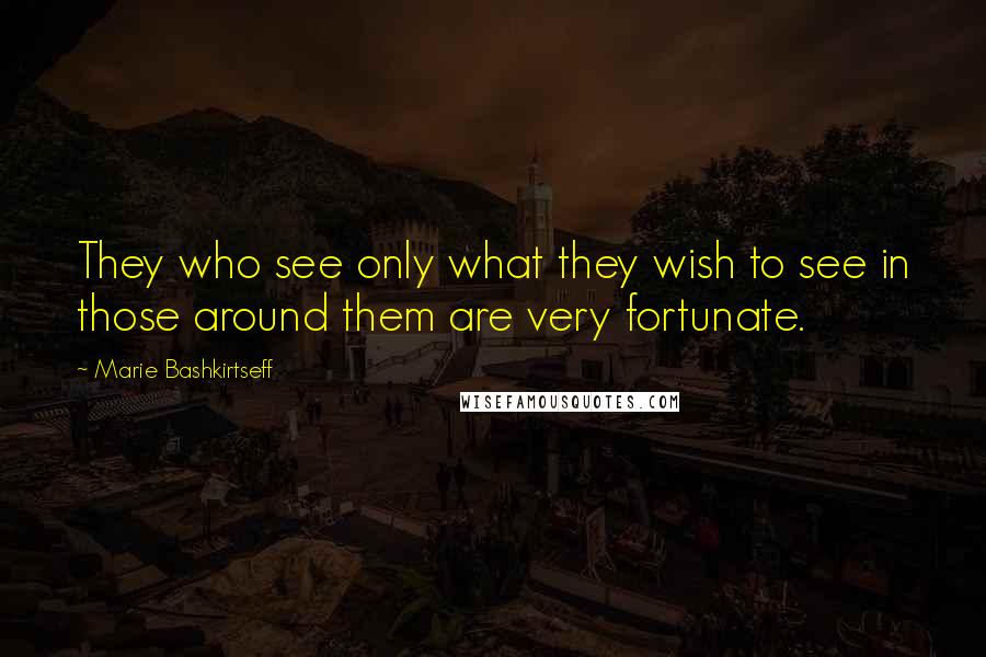 Marie Bashkirtseff Quotes: They who see only what they wish to see in those around them are very fortunate.