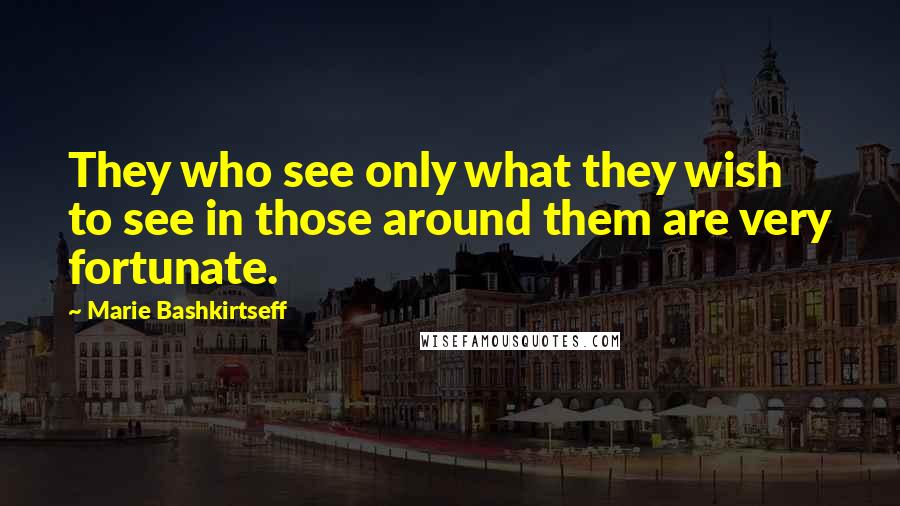 Marie Bashkirtseff Quotes: They who see only what they wish to see in those around them are very fortunate.