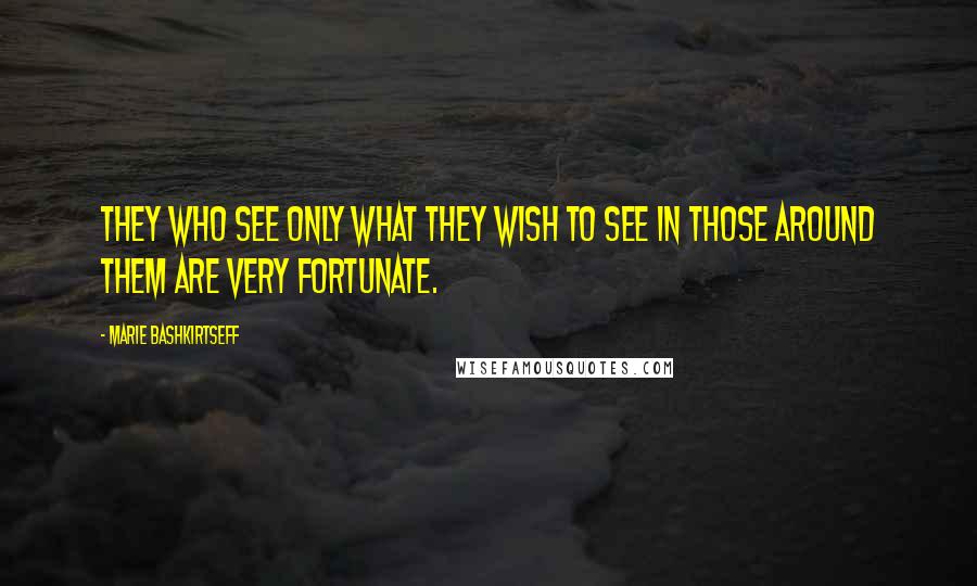 Marie Bashkirtseff Quotes: They who see only what they wish to see in those around them are very fortunate.