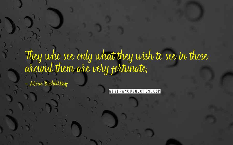 Marie Bashkirtseff Quotes: They who see only what they wish to see in those around them are very fortunate.