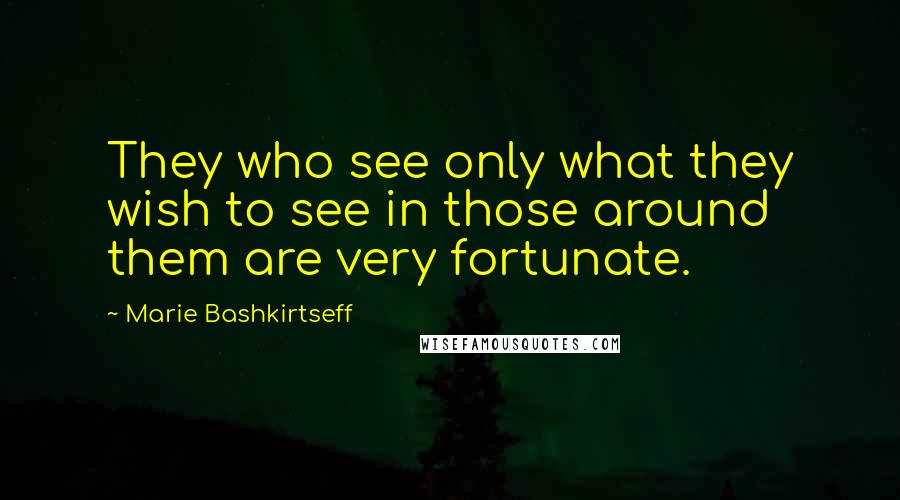 Marie Bashkirtseff Quotes: They who see only what they wish to see in those around them are very fortunate.