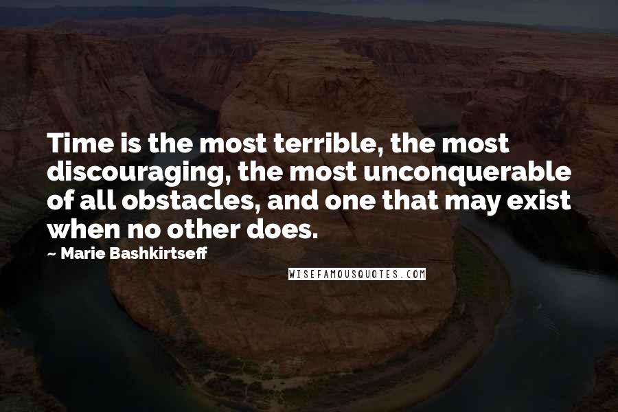 Marie Bashkirtseff Quotes: Time is the most terrible, the most discouraging, the most unconquerable of all obstacles, and one that may exist when no other does.