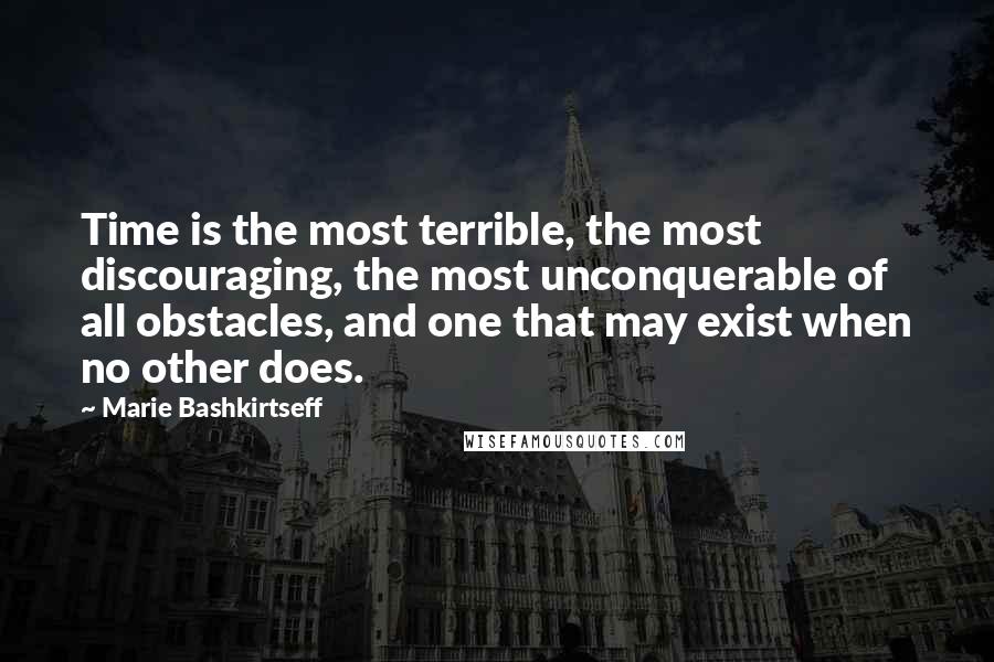 Marie Bashkirtseff Quotes: Time is the most terrible, the most discouraging, the most unconquerable of all obstacles, and one that may exist when no other does.
