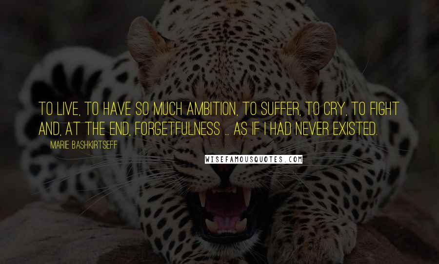 Marie Bashkirtseff Quotes: To live, to have so much ambition, to suffer, to cry, to fight and, at the end, forgetfulness ... as if I had never existed.