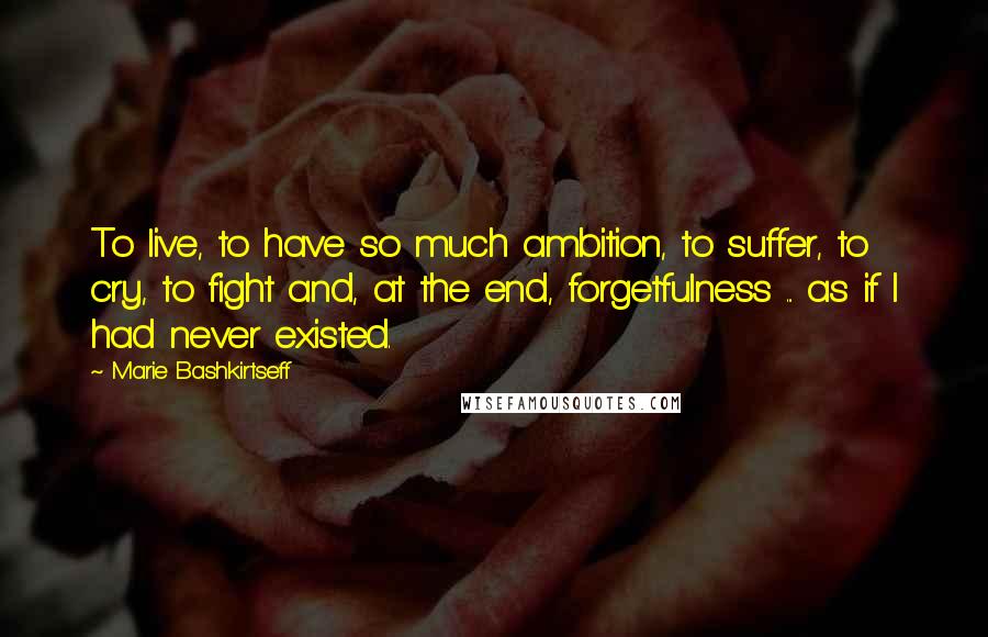 Marie Bashkirtseff Quotes: To live, to have so much ambition, to suffer, to cry, to fight and, at the end, forgetfulness ... as if I had never existed.