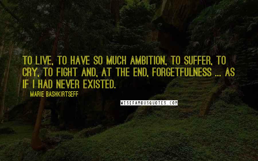 Marie Bashkirtseff Quotes: To live, to have so much ambition, to suffer, to cry, to fight and, at the end, forgetfulness ... as if I had never existed.