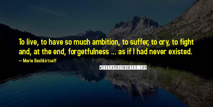 Marie Bashkirtseff Quotes: To live, to have so much ambition, to suffer, to cry, to fight and, at the end, forgetfulness ... as if I had never existed.