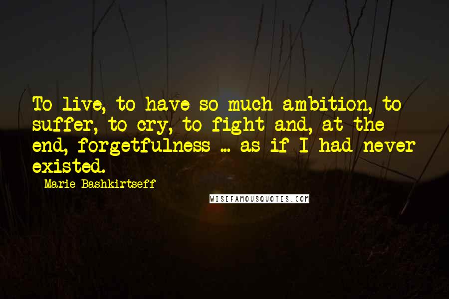 Marie Bashkirtseff Quotes: To live, to have so much ambition, to suffer, to cry, to fight and, at the end, forgetfulness ... as if I had never existed.