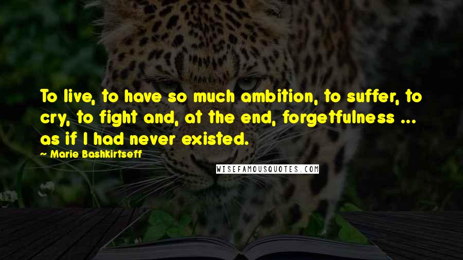 Marie Bashkirtseff Quotes: To live, to have so much ambition, to suffer, to cry, to fight and, at the end, forgetfulness ... as if I had never existed.