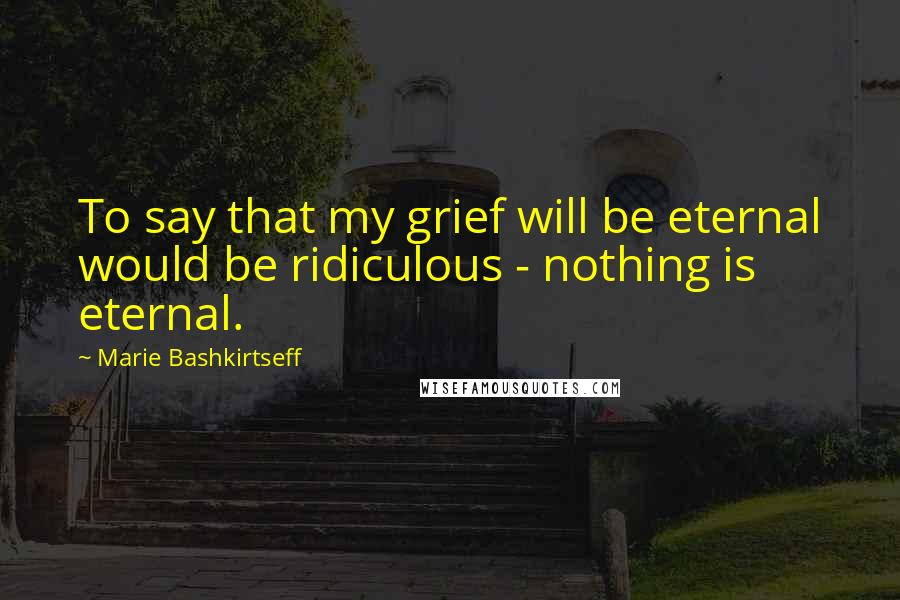 Marie Bashkirtseff Quotes: To say that my grief will be eternal would be ridiculous - nothing is eternal.