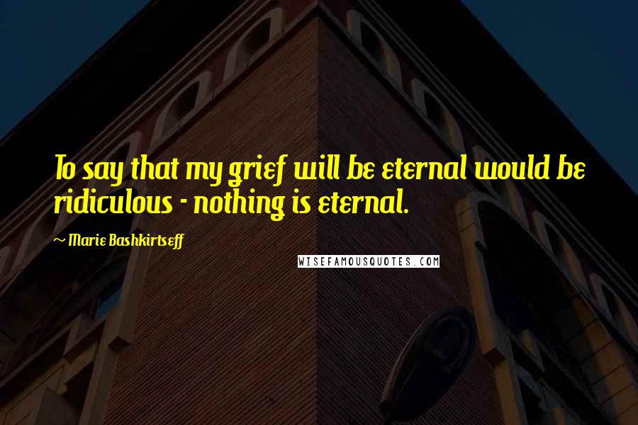 Marie Bashkirtseff Quotes: To say that my grief will be eternal would be ridiculous - nothing is eternal.