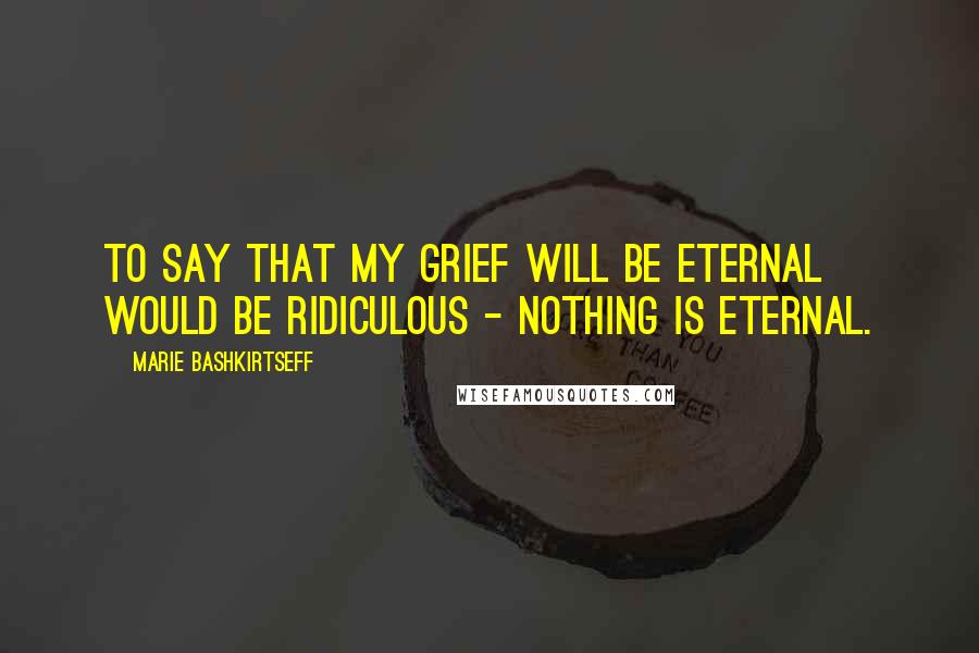 Marie Bashkirtseff Quotes: To say that my grief will be eternal would be ridiculous - nothing is eternal.