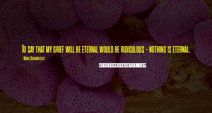 Marie Bashkirtseff Quotes: To say that my grief will be eternal would be ridiculous - nothing is eternal.