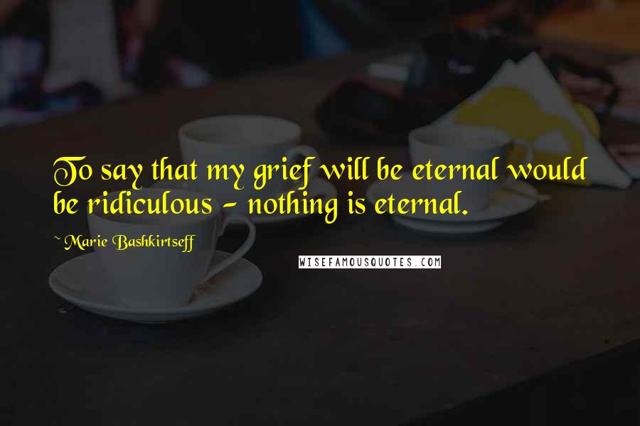 Marie Bashkirtseff Quotes: To say that my grief will be eternal would be ridiculous - nothing is eternal.