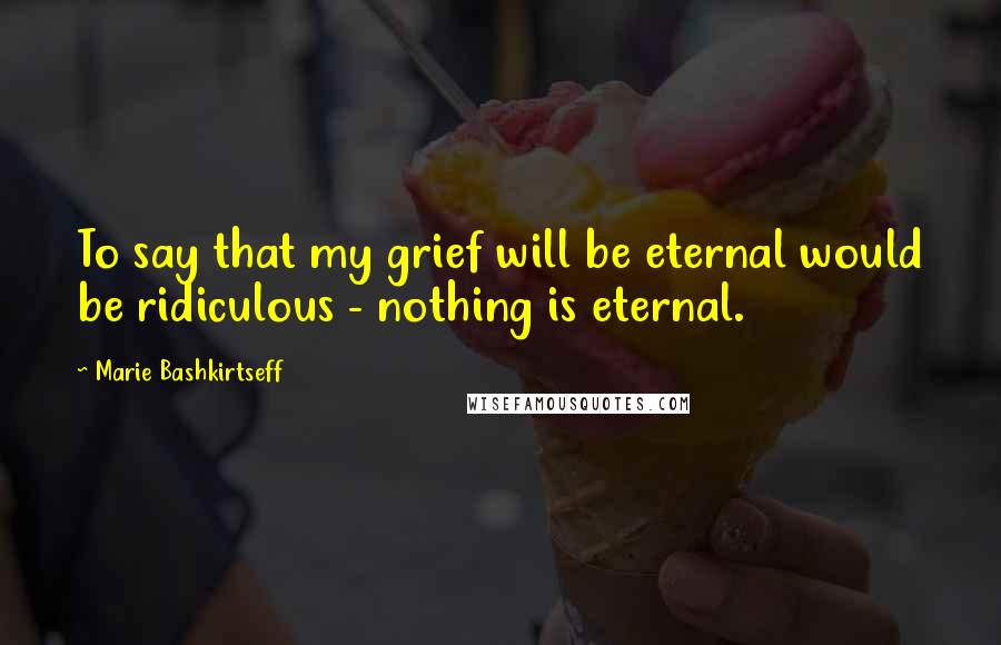 Marie Bashkirtseff Quotes: To say that my grief will be eternal would be ridiculous - nothing is eternal.