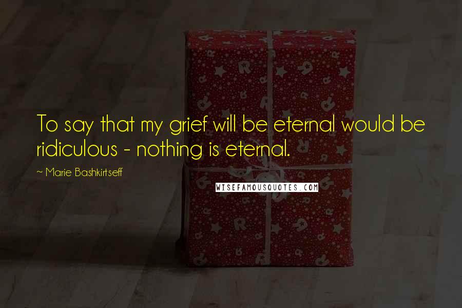 Marie Bashkirtseff Quotes: To say that my grief will be eternal would be ridiculous - nothing is eternal.