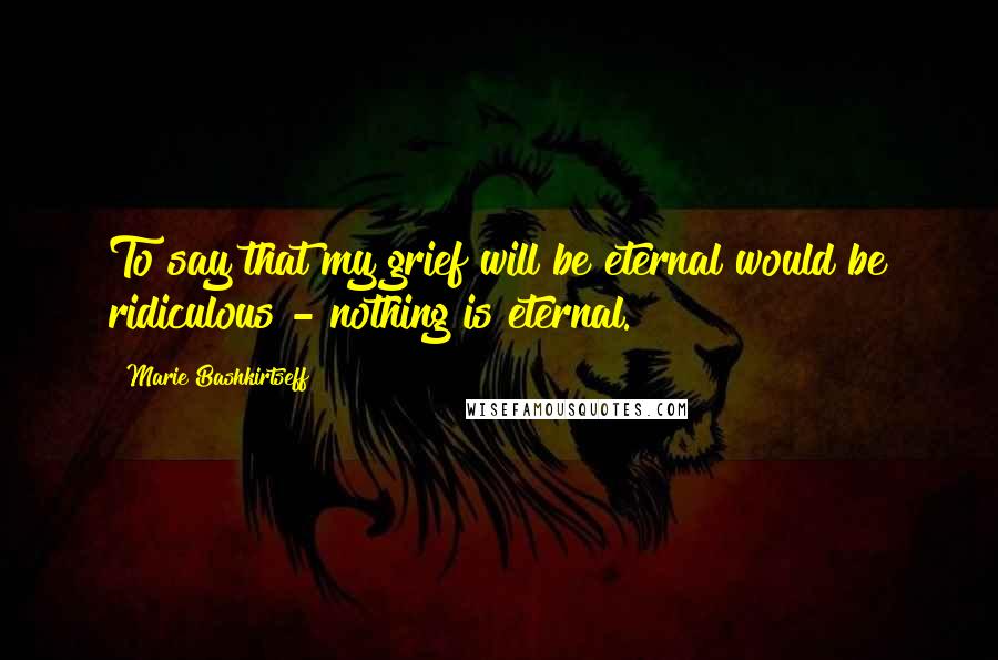 Marie Bashkirtseff Quotes: To say that my grief will be eternal would be ridiculous - nothing is eternal.