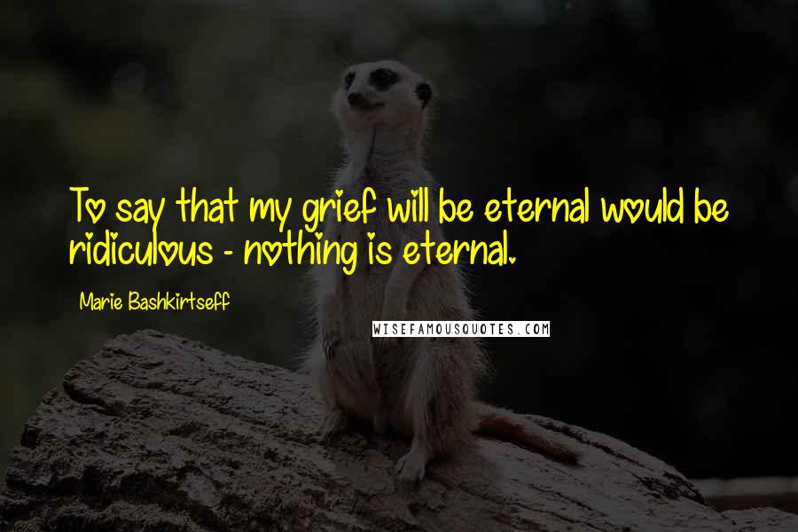 Marie Bashkirtseff Quotes: To say that my grief will be eternal would be ridiculous - nothing is eternal.