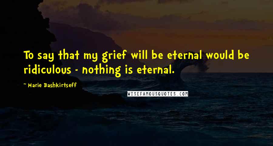 Marie Bashkirtseff Quotes: To say that my grief will be eternal would be ridiculous - nothing is eternal.