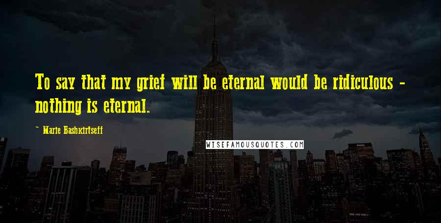 Marie Bashkirtseff Quotes: To say that my grief will be eternal would be ridiculous - nothing is eternal.