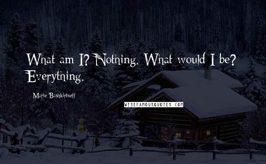 Marie Bashkirtseff Quotes: What am I? Nothing. What would I be? Everything.