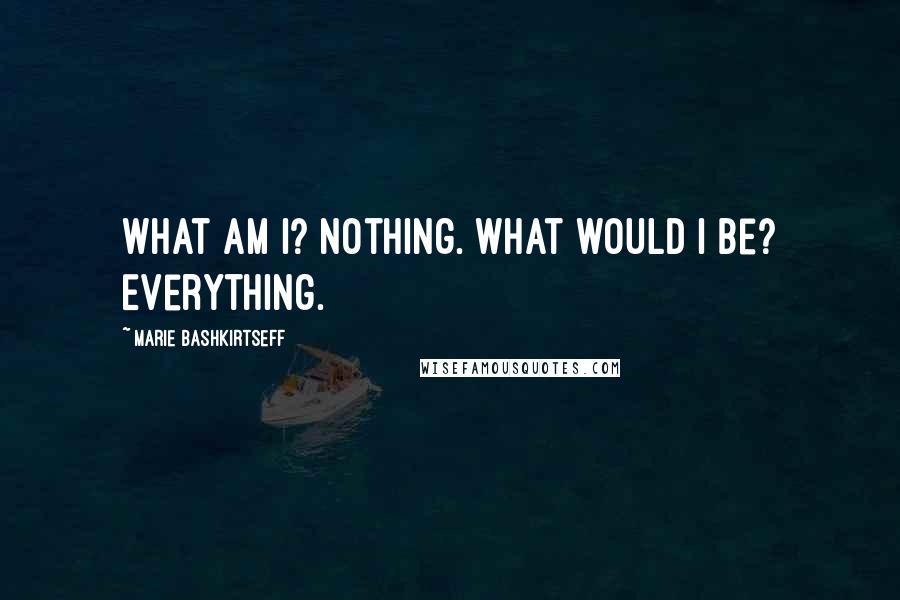 Marie Bashkirtseff Quotes: What am I? Nothing. What would I be? Everything.