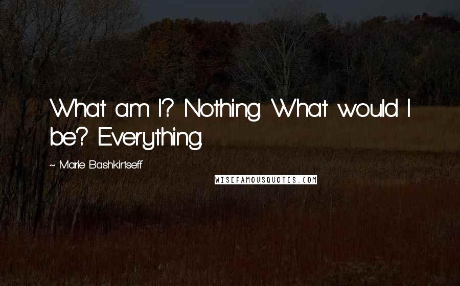 Marie Bashkirtseff Quotes: What am I? Nothing. What would I be? Everything.