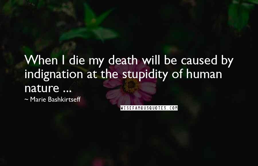 Marie Bashkirtseff Quotes: When I die my death will be caused by indignation at the stupidity of human nature ...