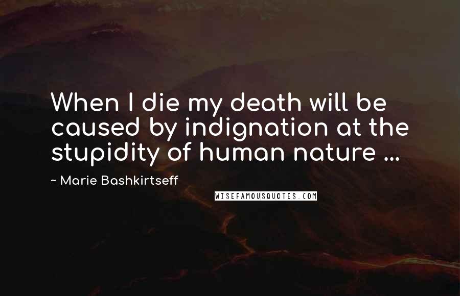 Marie Bashkirtseff Quotes: When I die my death will be caused by indignation at the stupidity of human nature ...