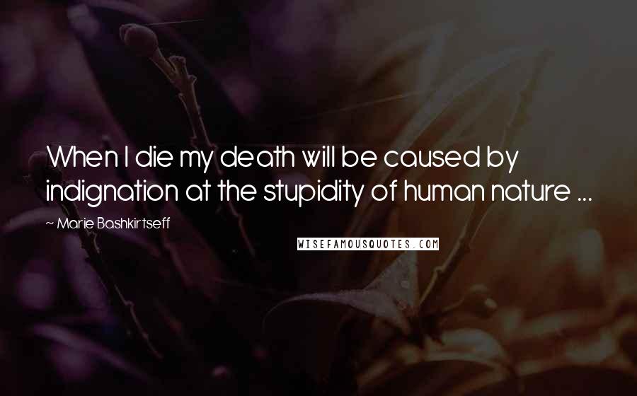 Marie Bashkirtseff Quotes: When I die my death will be caused by indignation at the stupidity of human nature ...