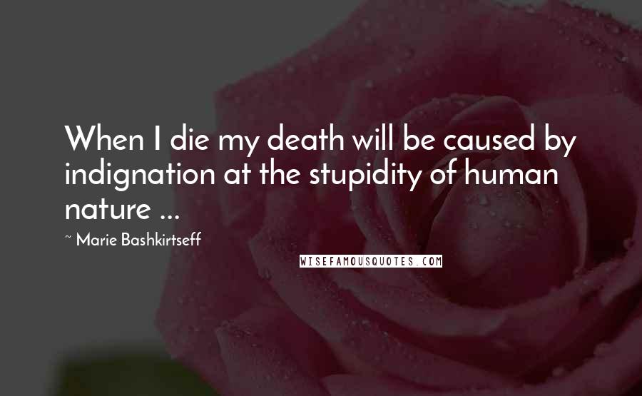 Marie Bashkirtseff Quotes: When I die my death will be caused by indignation at the stupidity of human nature ...