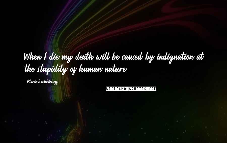Marie Bashkirtseff Quotes: When I die my death will be caused by indignation at the stupidity of human nature ...