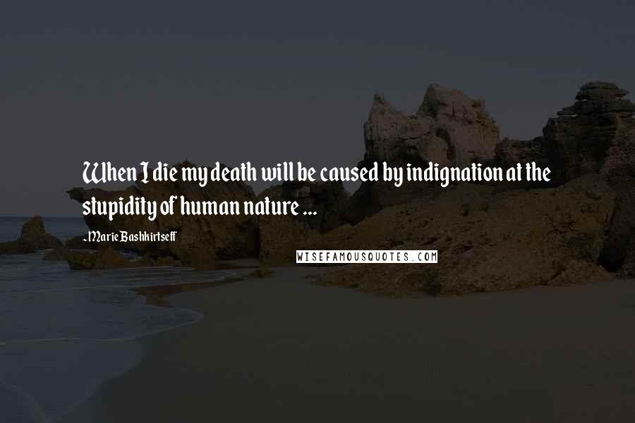 Marie Bashkirtseff Quotes: When I die my death will be caused by indignation at the stupidity of human nature ...