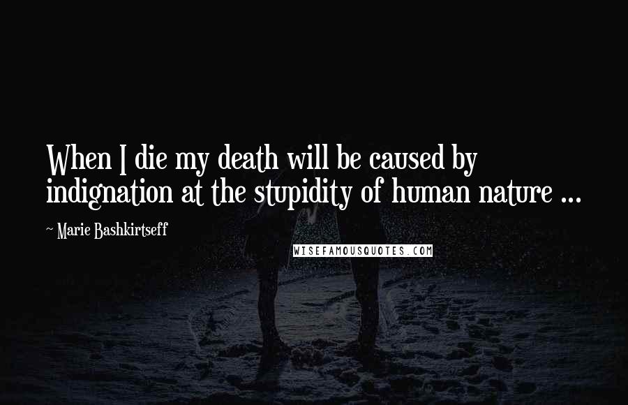 Marie Bashkirtseff Quotes: When I die my death will be caused by indignation at the stupidity of human nature ...