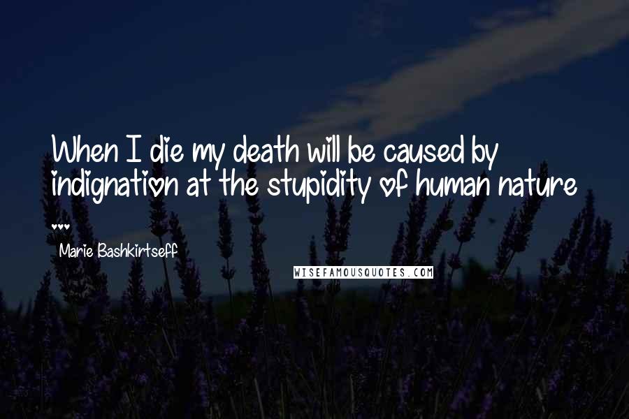 Marie Bashkirtseff Quotes: When I die my death will be caused by indignation at the stupidity of human nature ...