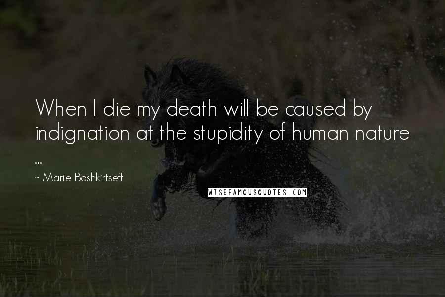 Marie Bashkirtseff Quotes: When I die my death will be caused by indignation at the stupidity of human nature ...