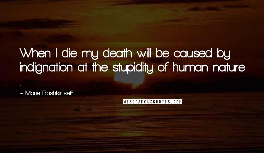 Marie Bashkirtseff Quotes: When I die my death will be caused by indignation at the stupidity of human nature ...