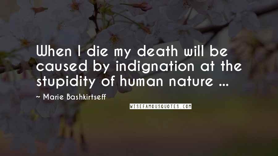Marie Bashkirtseff Quotes: When I die my death will be caused by indignation at the stupidity of human nature ...