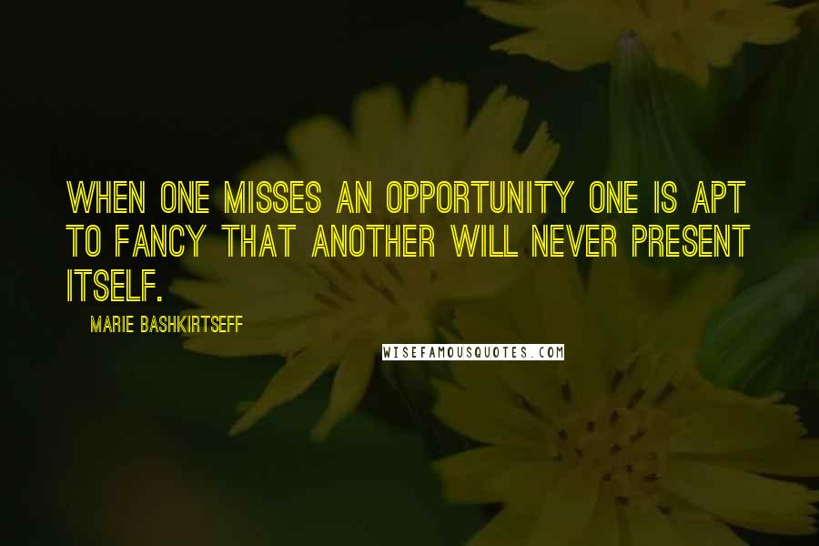 Marie Bashkirtseff Quotes: When one misses an opportunity one is apt to fancy that another will never present itself.