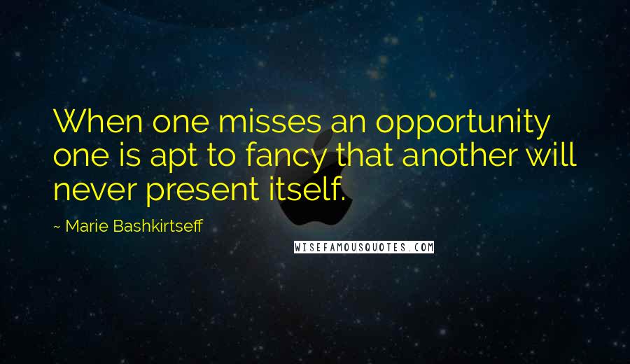 Marie Bashkirtseff Quotes: When one misses an opportunity one is apt to fancy that another will never present itself.