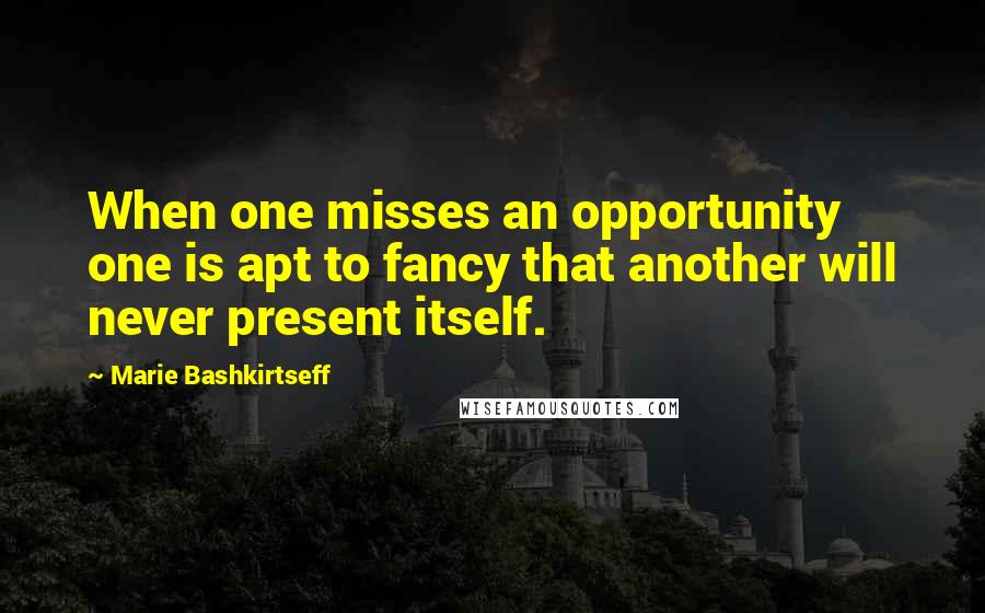 Marie Bashkirtseff Quotes: When one misses an opportunity one is apt to fancy that another will never present itself.