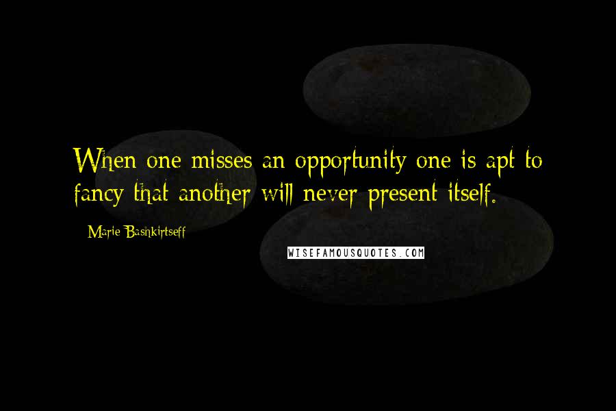Marie Bashkirtseff Quotes: When one misses an opportunity one is apt to fancy that another will never present itself.