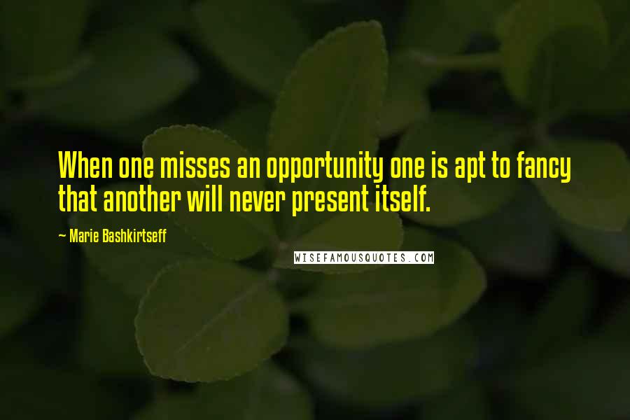 Marie Bashkirtseff Quotes: When one misses an opportunity one is apt to fancy that another will never present itself.