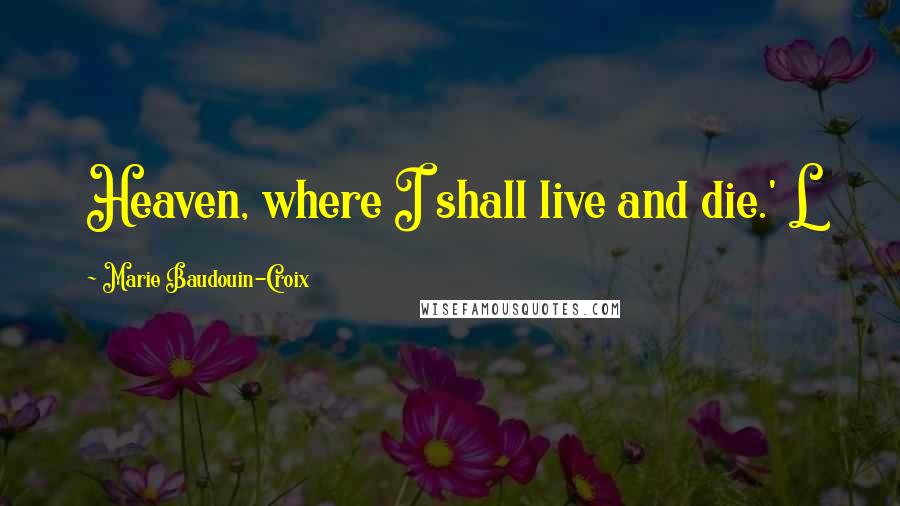 Marie Baudouin-Croix Quotes: Heaven, where I shall live and die.' L