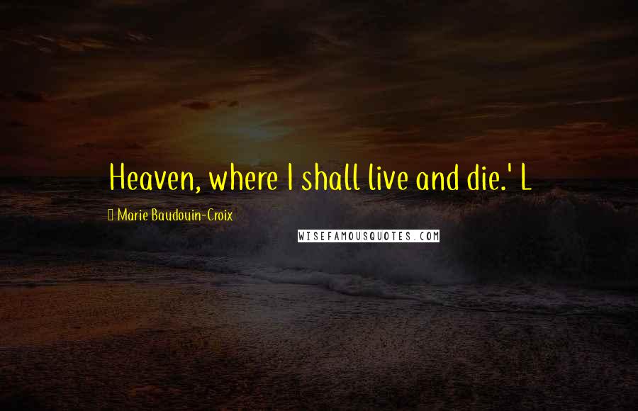 Marie Baudouin-Croix Quotes: Heaven, where I shall live and die.' L