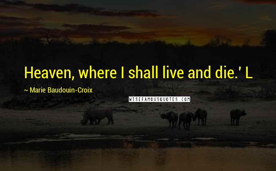 Marie Baudouin-Croix Quotes: Heaven, where I shall live and die.' L
