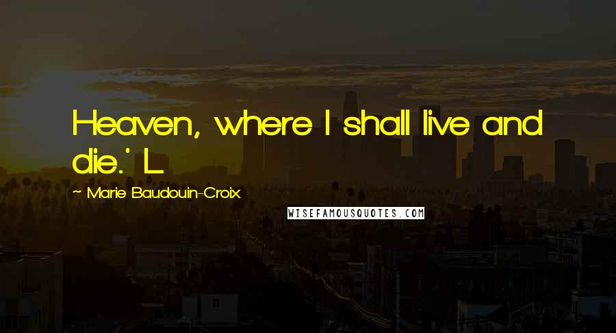 Marie Baudouin-Croix Quotes: Heaven, where I shall live and die.' L