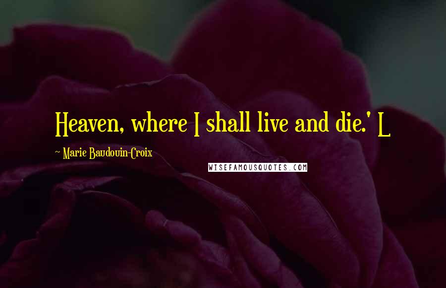 Marie Baudouin-Croix Quotes: Heaven, where I shall live and die.' L