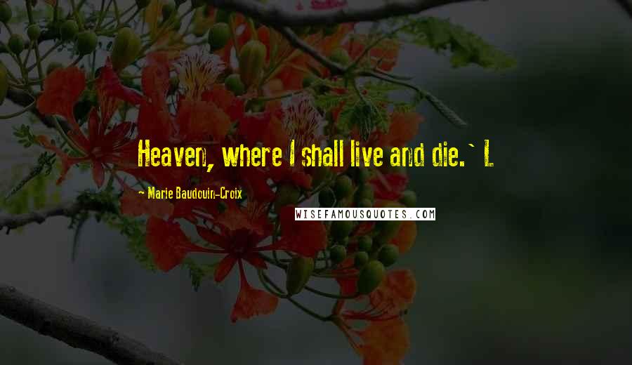 Marie Baudouin-Croix Quotes: Heaven, where I shall live and die.' L